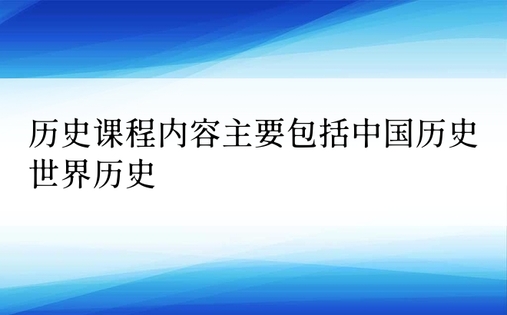 历史课程内容主要包括中国历史世界历史