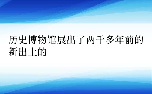 历史博物馆展出了两千多年前的新出土的