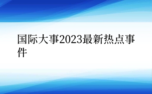 国际大事2023最新热点事件